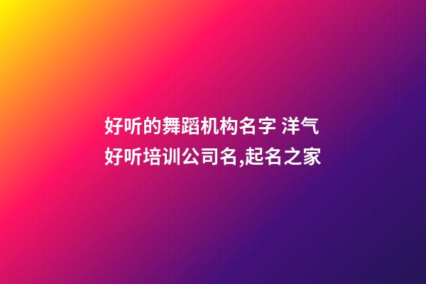 好听的舞蹈机构名字 洋气好听培训公司名,起名之家-第1张-公司起名-玄机派